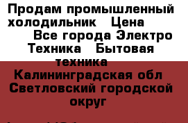 Продам промышленный холодильник › Цена ­ 40 000 - Все города Электро-Техника » Бытовая техника   . Калининградская обл.,Светловский городской округ 